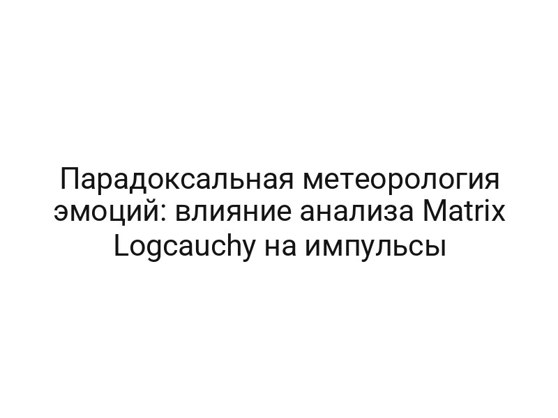 Парадоксальная метеорология эмоций: влияние анализа Matrix Logcauchy на импульсы