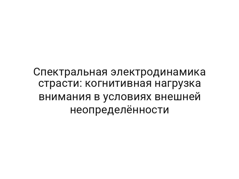 Спектральная электродинамика страсти: когнитивная нагрузка внимания в условиях внешней неопределённости