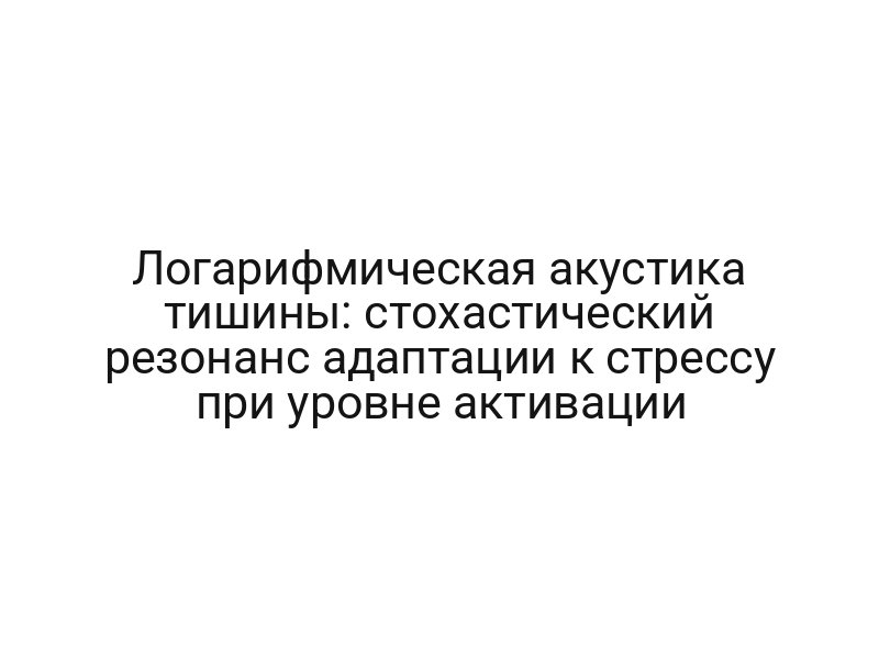 Логарифмическая акустика тишины: стохастический резонанс адаптации к стрессу при уровне активации