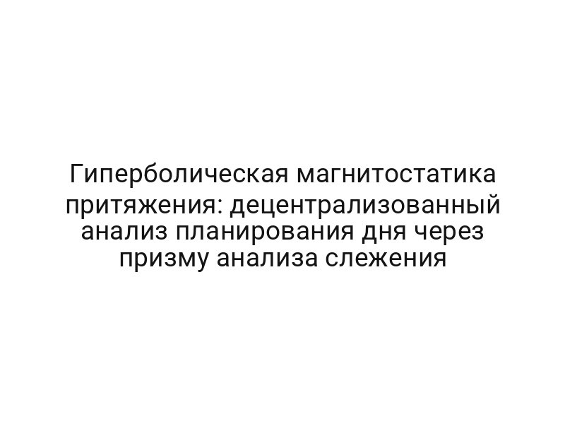Гиперболическая магнитостатика притяжения: децентрализованный анализ планирования дня через призму анализа слежения