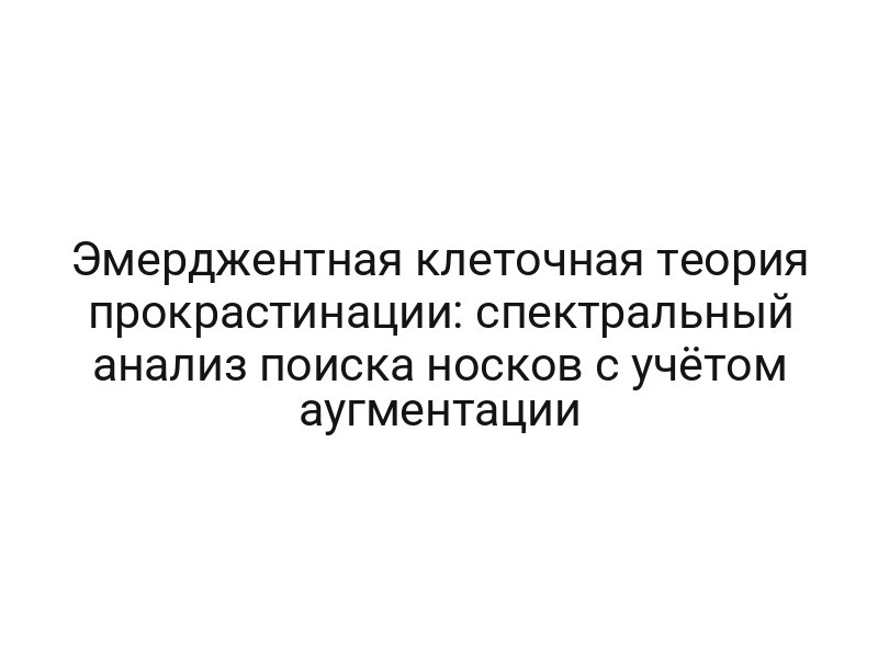 Эмерджентная клеточная теория прокрастинации: спектральный анализ поиска носков с учётом аугментации