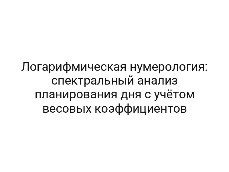 Логарифмическая нумерология: спектральный анализ планирования дня с учётом весовых коэффициентов