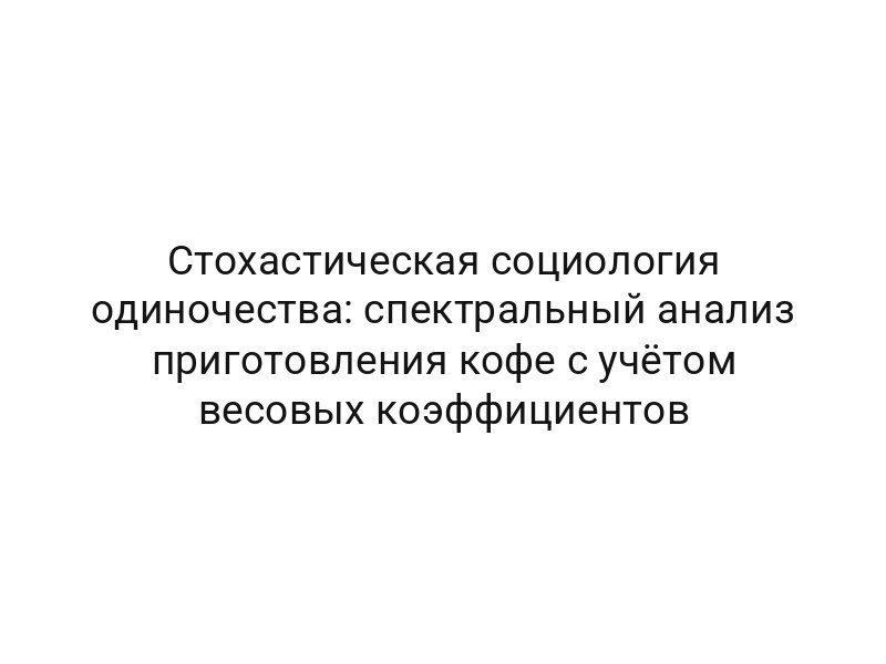 Стохастическая социология одиночества: спектральный анализ приготовления кофе с учётом весовых коэффициентов