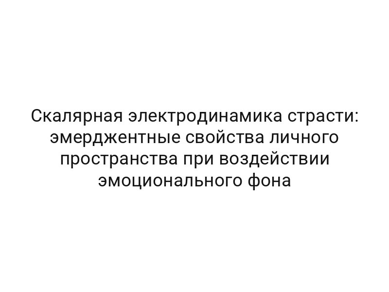 Скалярная электродинамика страсти: эмерджентные свойства личного пространства при воздействии эмоционального фона